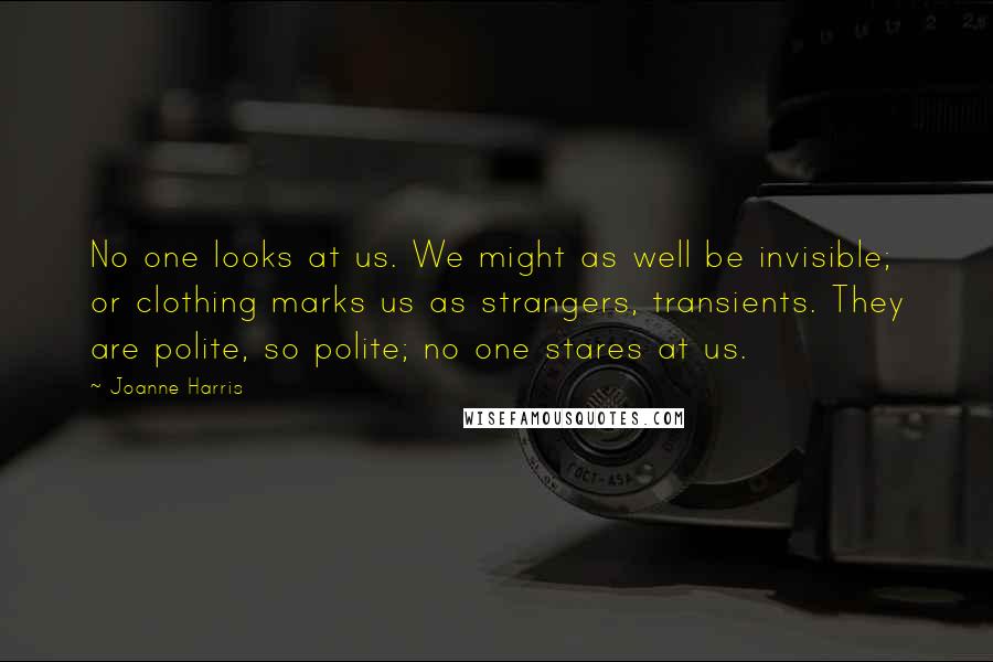 Joanne Harris Quotes: No one looks at us. We might as well be invisible; or clothing marks us as strangers, transients. They are polite, so polite; no one stares at us.