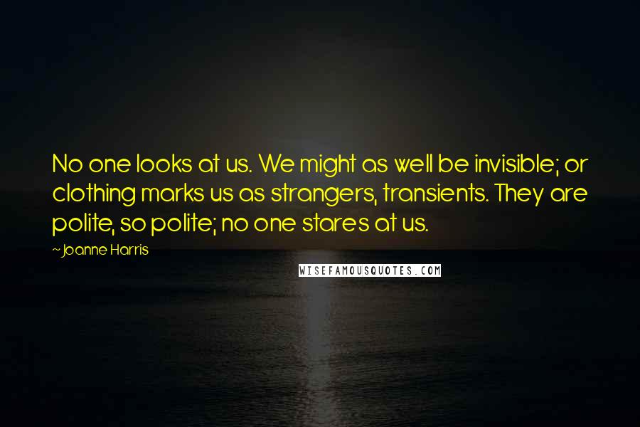 Joanne Harris Quotes: No one looks at us. We might as well be invisible; or clothing marks us as strangers, transients. They are polite, so polite; no one stares at us.