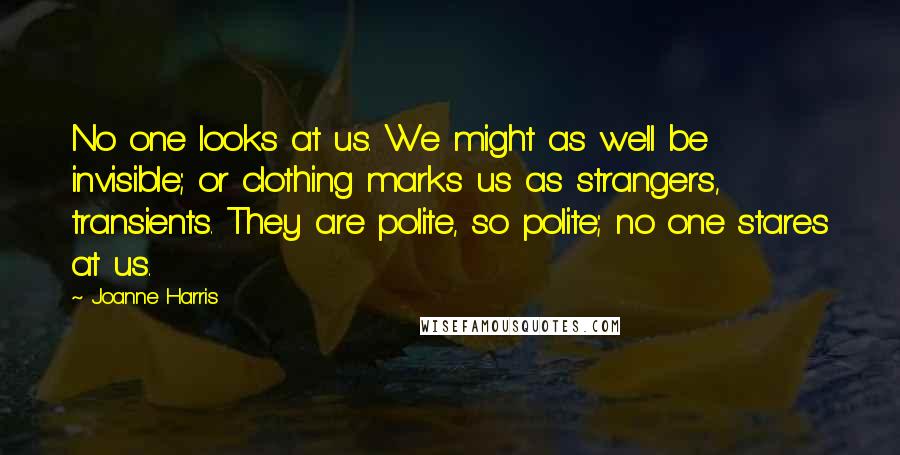 Joanne Harris Quotes: No one looks at us. We might as well be invisible; or clothing marks us as strangers, transients. They are polite, so polite; no one stares at us.