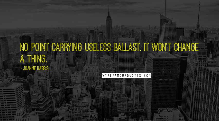 Joanne Harris Quotes: No point carrying useless ballast. It won't change a thing.