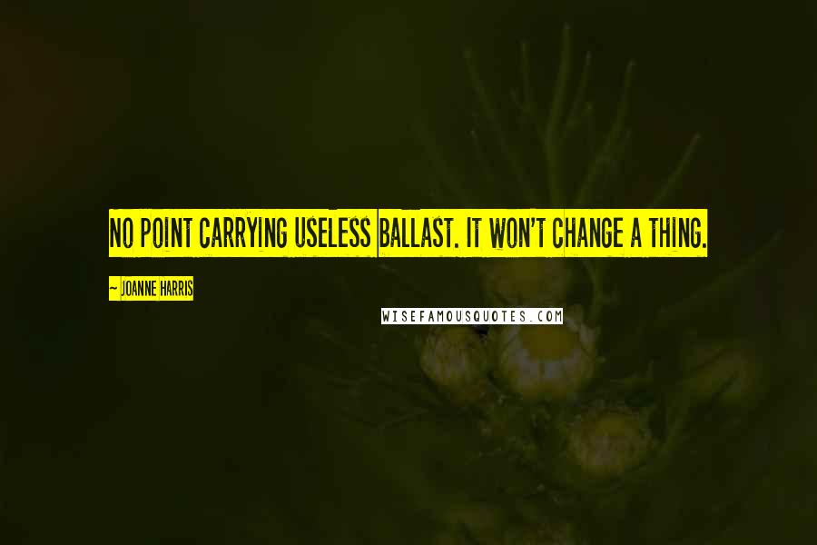 Joanne Harris Quotes: No point carrying useless ballast. It won't change a thing.