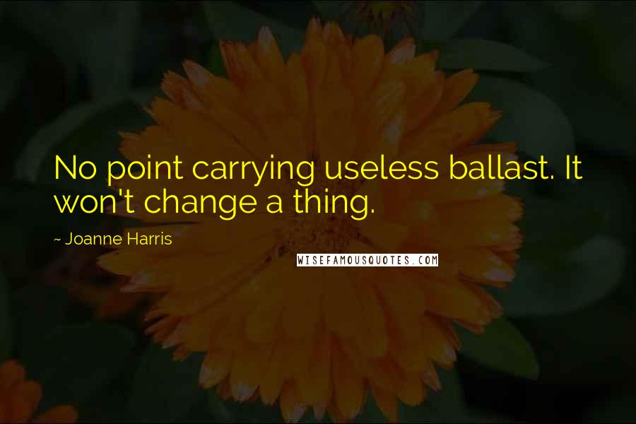 Joanne Harris Quotes: No point carrying useless ballast. It won't change a thing.