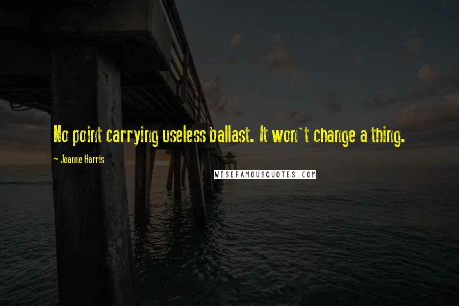 Joanne Harris Quotes: No point carrying useless ballast. It won't change a thing.