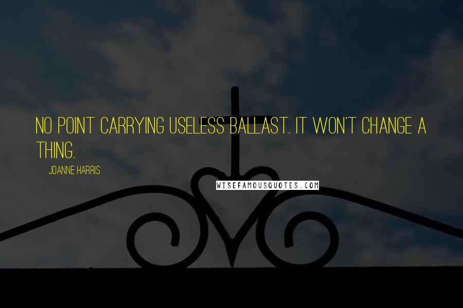 Joanne Harris Quotes: No point carrying useless ballast. It won't change a thing.