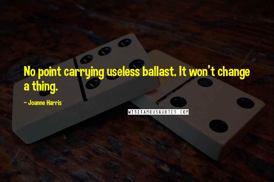 Joanne Harris Quotes: No point carrying useless ballast. It won't change a thing.