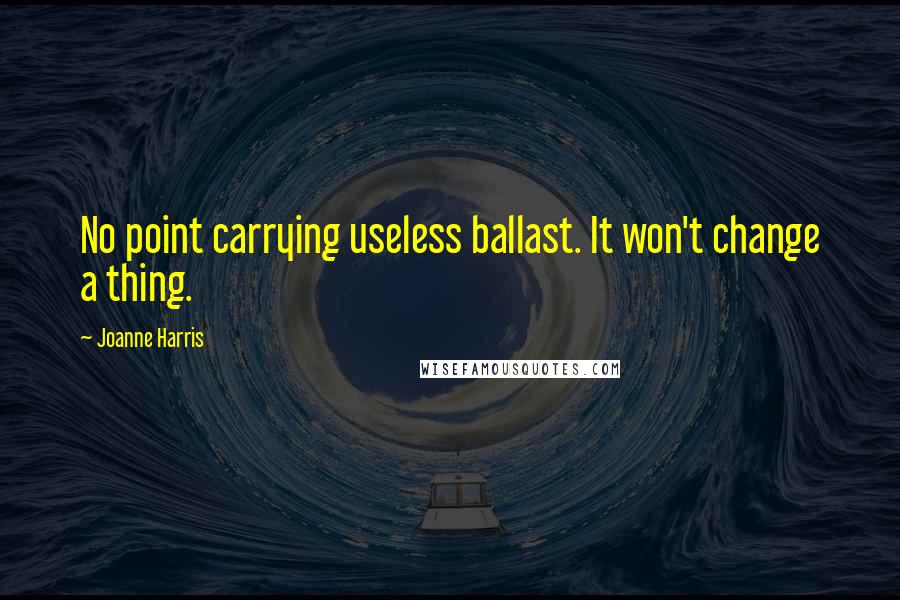 Joanne Harris Quotes: No point carrying useless ballast. It won't change a thing.