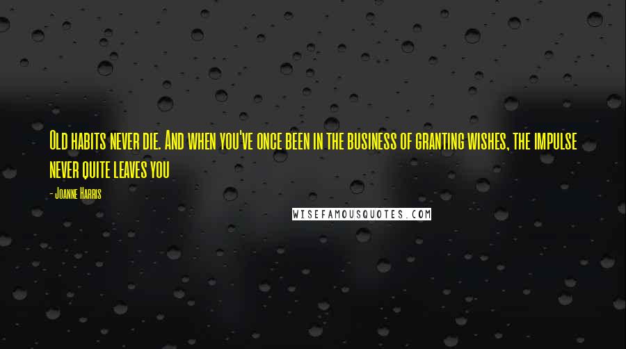 Joanne Harris Quotes: Old habits never die. And when you've once been in the business of granting wishes, the impulse never quite leaves you