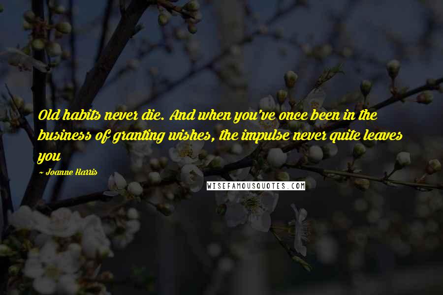 Joanne Harris Quotes: Old habits never die. And when you've once been in the business of granting wishes, the impulse never quite leaves you