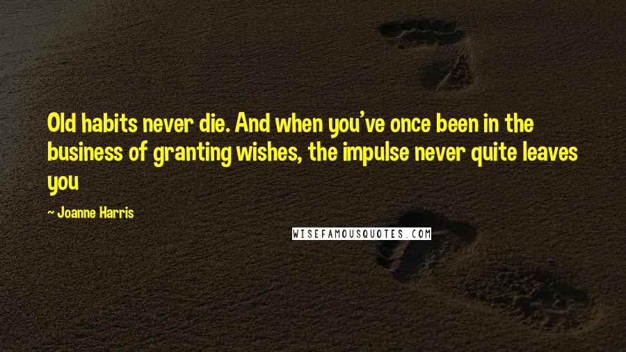 Joanne Harris Quotes: Old habits never die. And when you've once been in the business of granting wishes, the impulse never quite leaves you