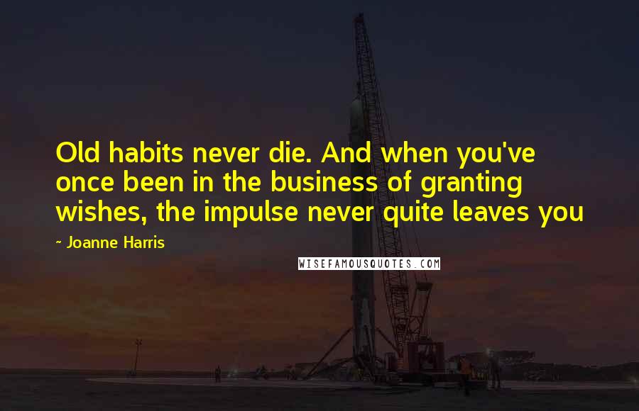 Joanne Harris Quotes: Old habits never die. And when you've once been in the business of granting wishes, the impulse never quite leaves you