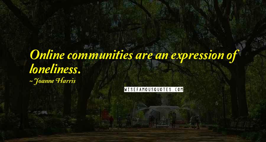 Joanne Harris Quotes: Online communities are an expression of loneliness.