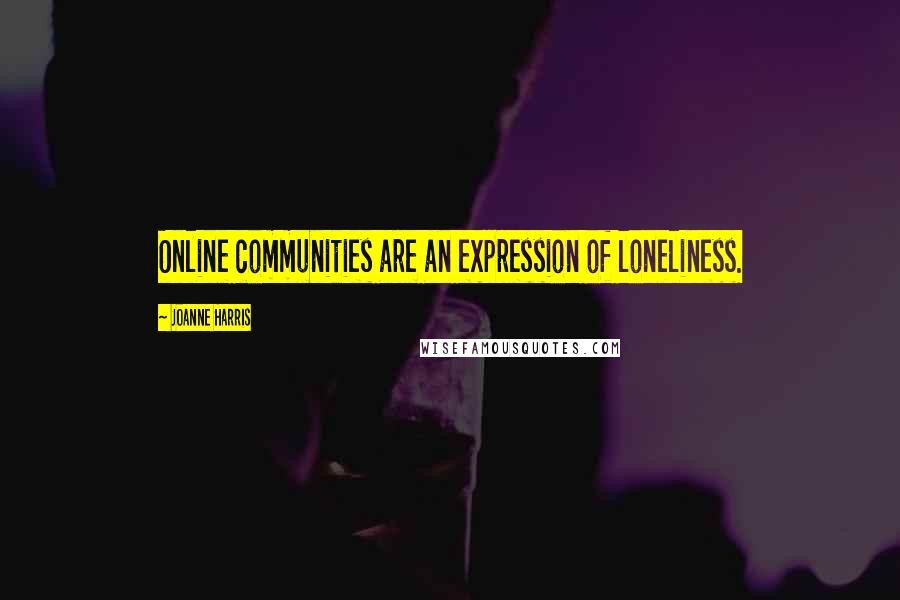 Joanne Harris Quotes: Online communities are an expression of loneliness.