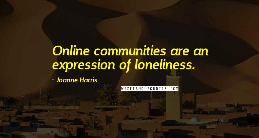 Joanne Harris Quotes: Online communities are an expression of loneliness.