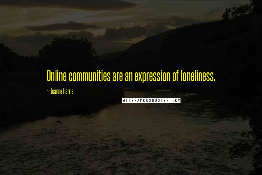 Joanne Harris Quotes: Online communities are an expression of loneliness.