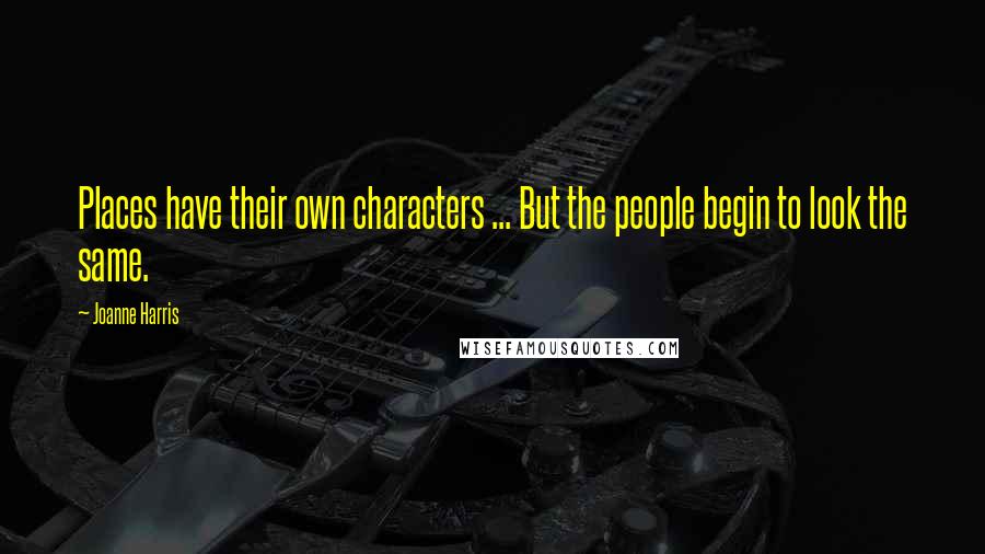 Joanne Harris Quotes: Places have their own characters ... But the people begin to look the same.