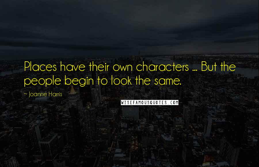 Joanne Harris Quotes: Places have their own characters ... But the people begin to look the same.