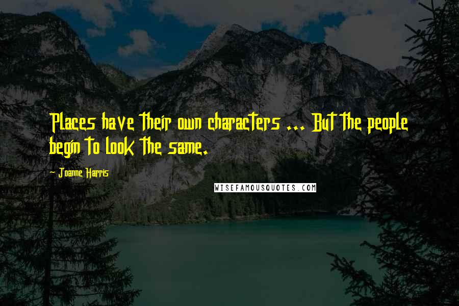 Joanne Harris Quotes: Places have their own characters ... But the people begin to look the same.
