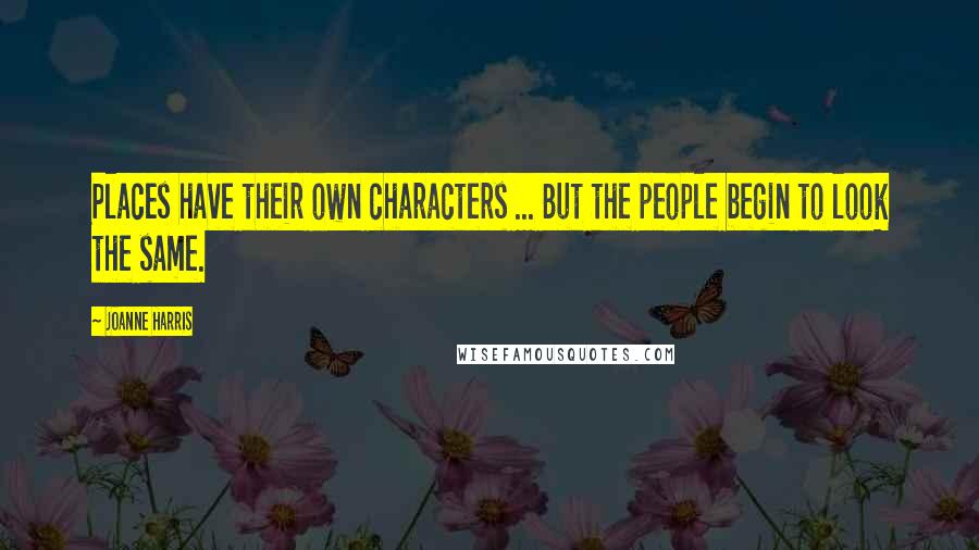 Joanne Harris Quotes: Places have their own characters ... But the people begin to look the same.
