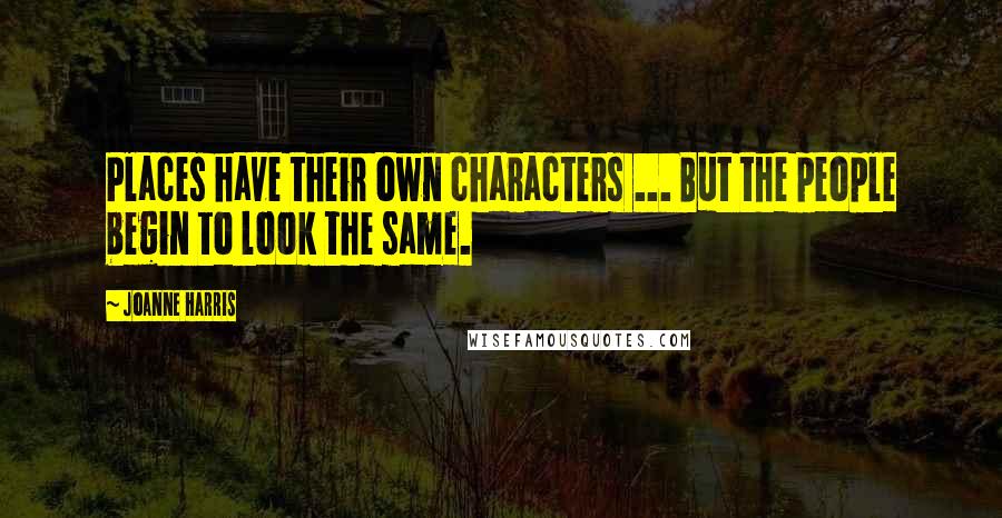 Joanne Harris Quotes: Places have their own characters ... But the people begin to look the same.