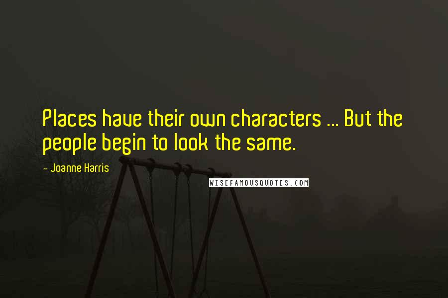 Joanne Harris Quotes: Places have their own characters ... But the people begin to look the same.