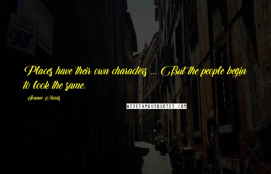 Joanne Harris Quotes: Places have their own characters ... But the people begin to look the same.
