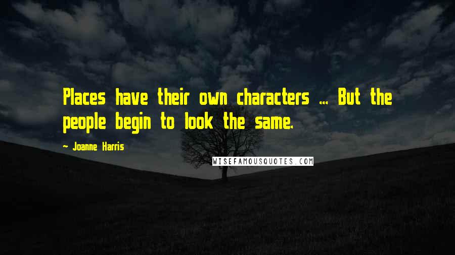 Joanne Harris Quotes: Places have their own characters ... But the people begin to look the same.