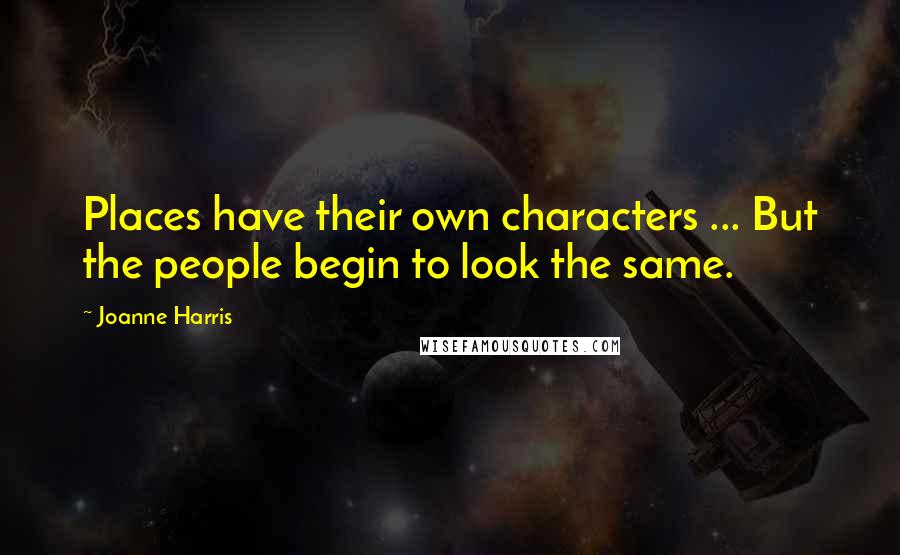 Joanne Harris Quotes: Places have their own characters ... But the people begin to look the same.