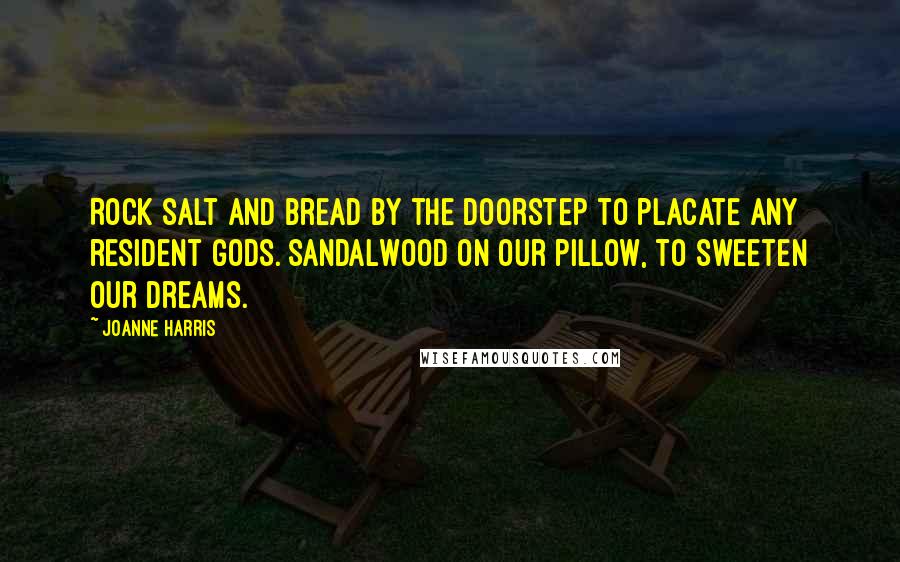Joanne Harris Quotes: Rock salt and bread by the doorstep to placate any resident gods. Sandalwood on our pillow, to sweeten our dreams.