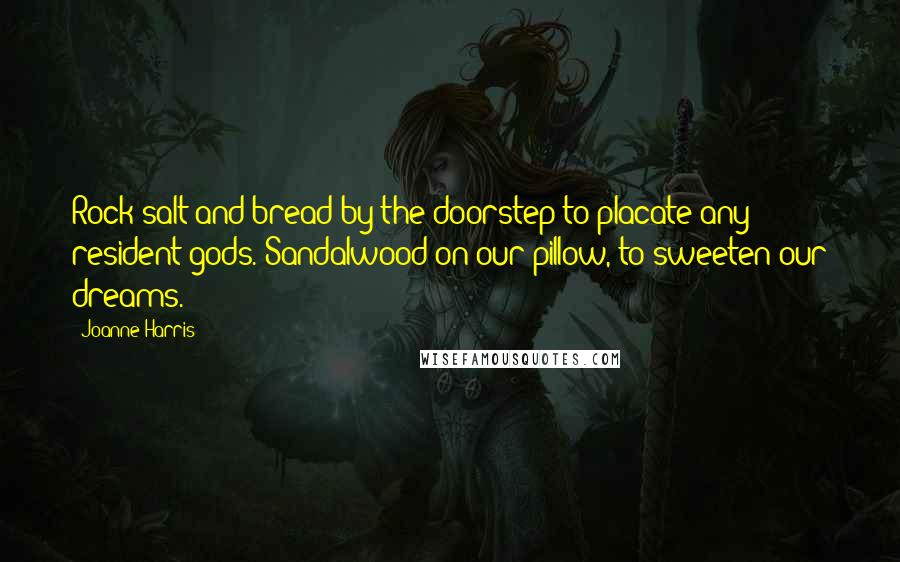 Joanne Harris Quotes: Rock salt and bread by the doorstep to placate any resident gods. Sandalwood on our pillow, to sweeten our dreams.