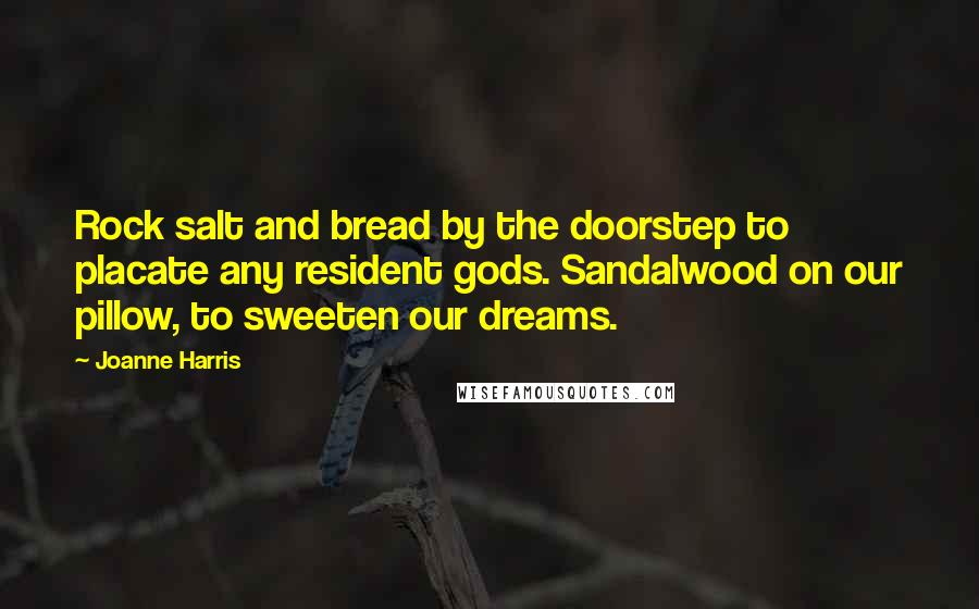 Joanne Harris Quotes: Rock salt and bread by the doorstep to placate any resident gods. Sandalwood on our pillow, to sweeten our dreams.