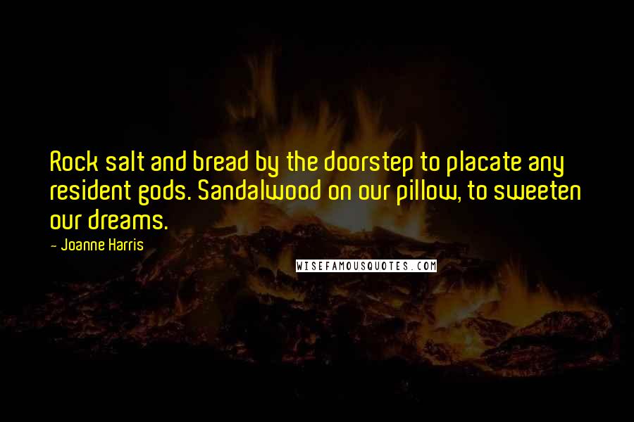 Joanne Harris Quotes: Rock salt and bread by the doorstep to placate any resident gods. Sandalwood on our pillow, to sweeten our dreams.