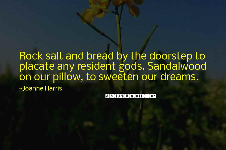 Joanne Harris Quotes: Rock salt and bread by the doorstep to placate any resident gods. Sandalwood on our pillow, to sweeten our dreams.