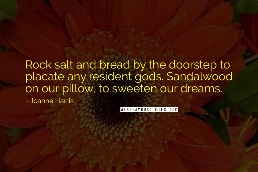 Joanne Harris Quotes: Rock salt and bread by the doorstep to placate any resident gods. Sandalwood on our pillow, to sweeten our dreams.