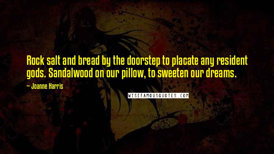 Joanne Harris Quotes: Rock salt and bread by the doorstep to placate any resident gods. Sandalwood on our pillow, to sweeten our dreams.