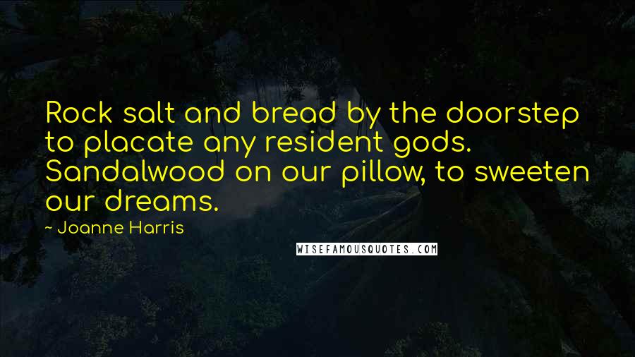 Joanne Harris Quotes: Rock salt and bread by the doorstep to placate any resident gods. Sandalwood on our pillow, to sweeten our dreams.