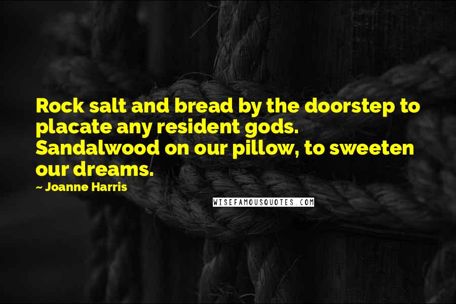 Joanne Harris Quotes: Rock salt and bread by the doorstep to placate any resident gods. Sandalwood on our pillow, to sweeten our dreams.