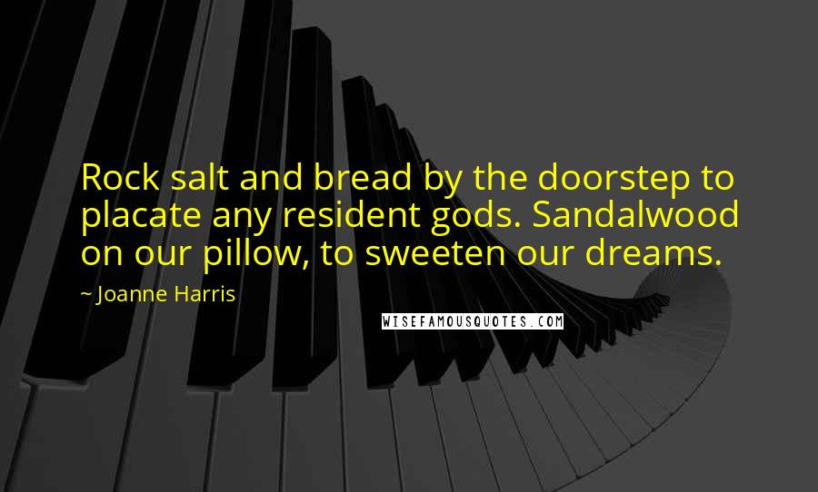 Joanne Harris Quotes: Rock salt and bread by the doorstep to placate any resident gods. Sandalwood on our pillow, to sweeten our dreams.