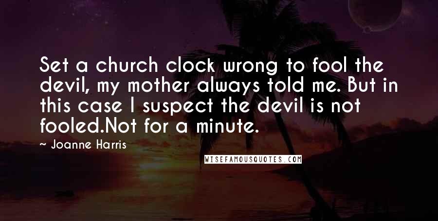 Joanne Harris Quotes: Set a church clock wrong to fool the devil, my mother always told me. But in this case I suspect the devil is not fooled.Not for a minute.