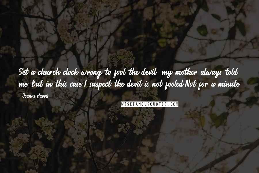 Joanne Harris Quotes: Set a church clock wrong to fool the devil, my mother always told me. But in this case I suspect the devil is not fooled.Not for a minute.