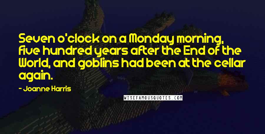 Joanne Harris Quotes: Seven o'clock on a Monday morning, five hundred years after the End of the World, and goblins had been at the cellar again.