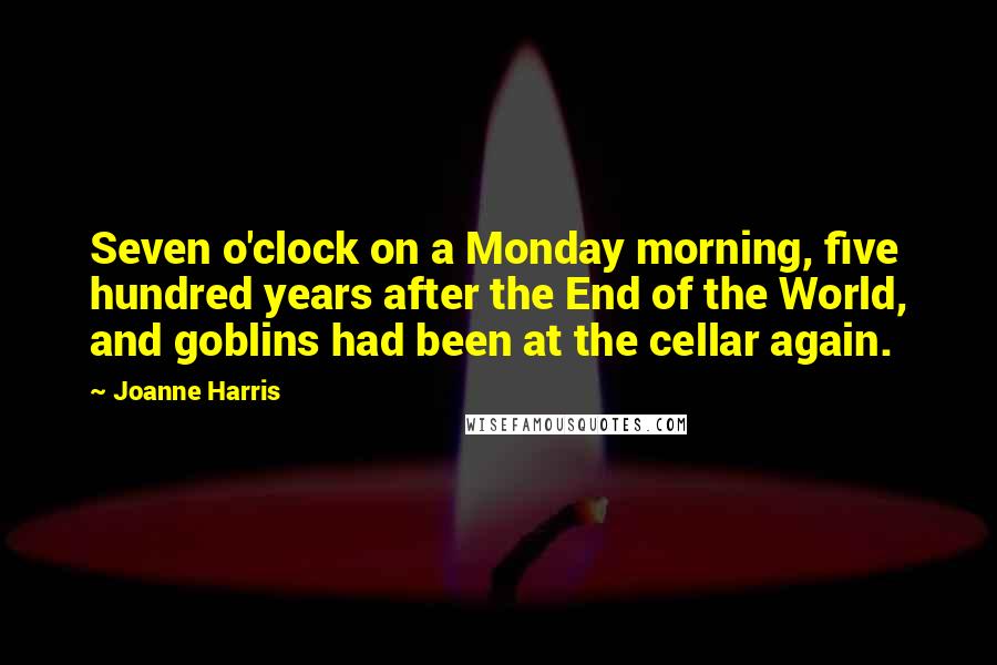 Joanne Harris Quotes: Seven o'clock on a Monday morning, five hundred years after the End of the World, and goblins had been at the cellar again.