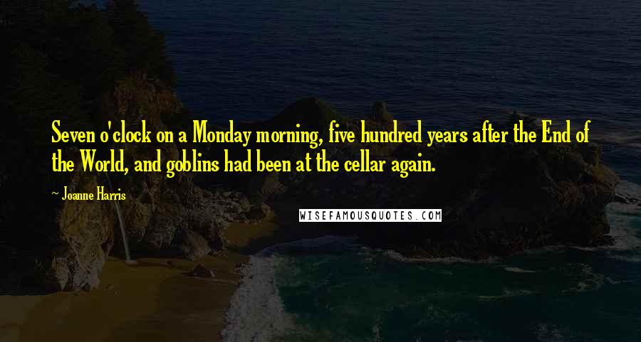 Joanne Harris Quotes: Seven o'clock on a Monday morning, five hundred years after the End of the World, and goblins had been at the cellar again.