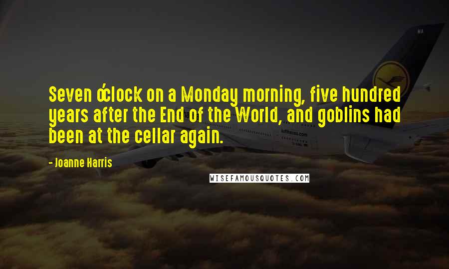 Joanne Harris Quotes: Seven o'clock on a Monday morning, five hundred years after the End of the World, and goblins had been at the cellar again.