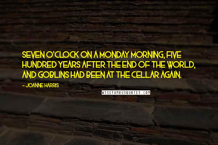 Joanne Harris Quotes: Seven o'clock on a Monday morning, five hundred years after the End of the World, and goblins had been at the cellar again.