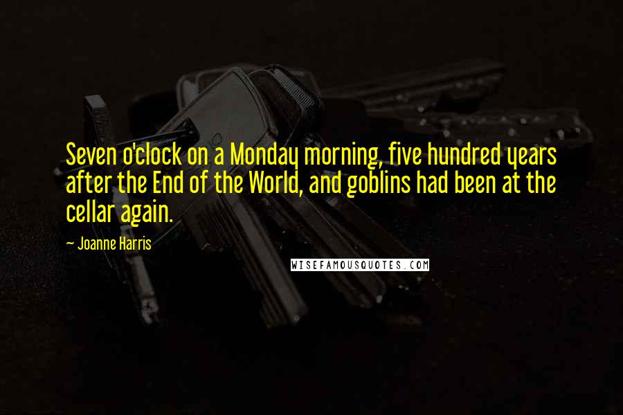 Joanne Harris Quotes: Seven o'clock on a Monday morning, five hundred years after the End of the World, and goblins had been at the cellar again.