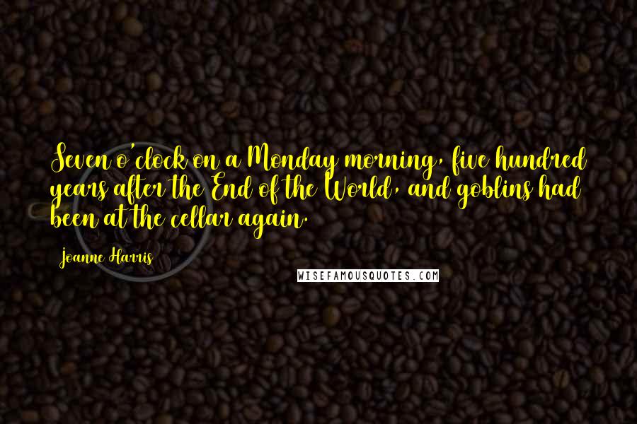 Joanne Harris Quotes: Seven o'clock on a Monday morning, five hundred years after the End of the World, and goblins had been at the cellar again.