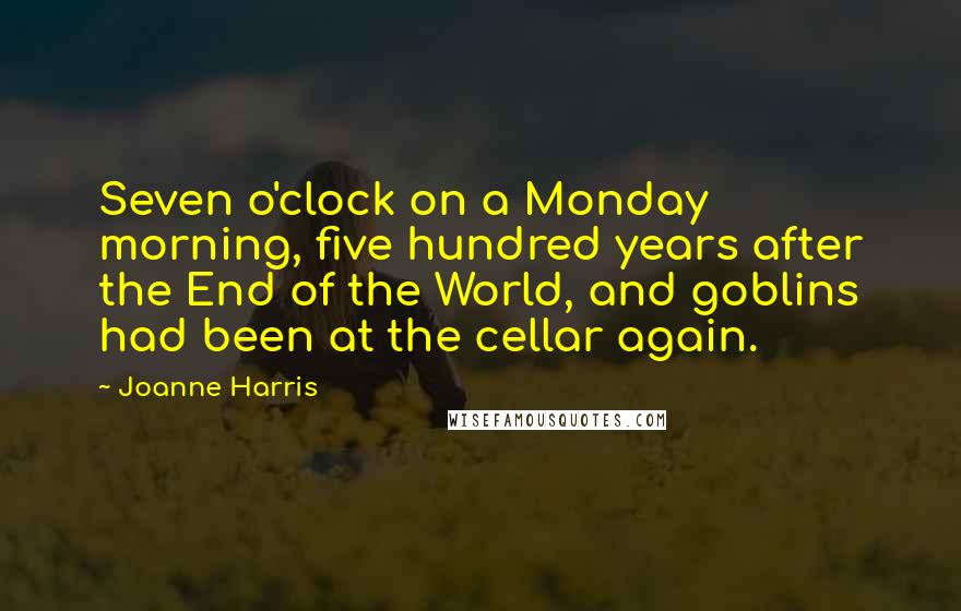 Joanne Harris Quotes: Seven o'clock on a Monday morning, five hundred years after the End of the World, and goblins had been at the cellar again.