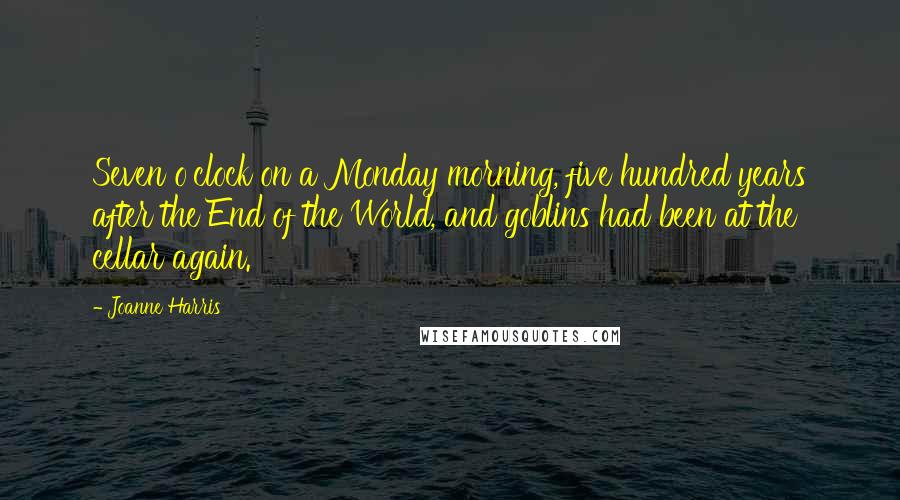 Joanne Harris Quotes: Seven o'clock on a Monday morning, five hundred years after the End of the World, and goblins had been at the cellar again.