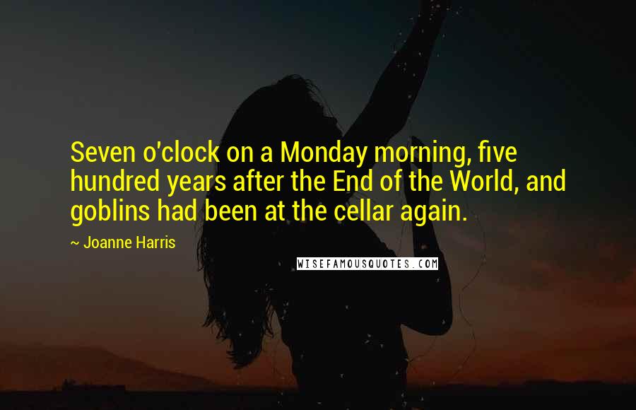 Joanne Harris Quotes: Seven o'clock on a Monday morning, five hundred years after the End of the World, and goblins had been at the cellar again.