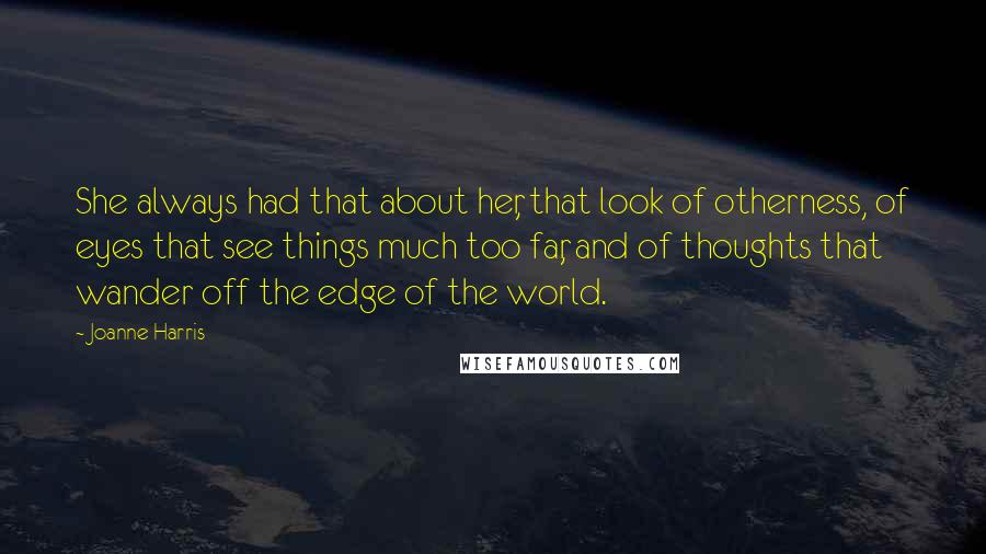 Joanne Harris Quotes: She always had that about her, that look of otherness, of eyes that see things much too far, and of thoughts that wander off the edge of the world.